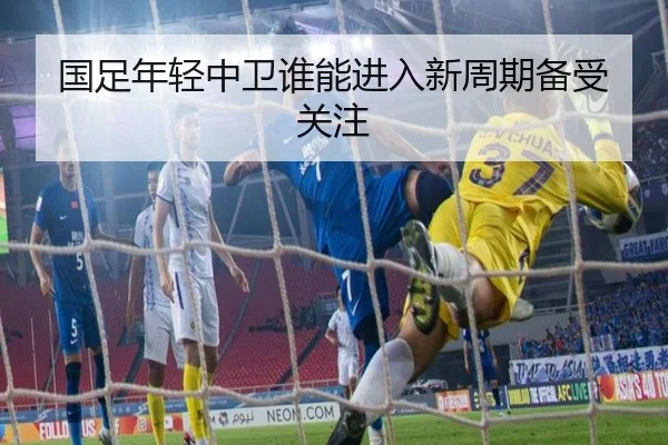 国足年轻中卫谁能进入新周期备受关注